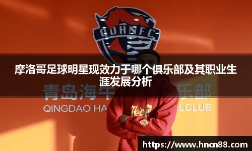 摩洛哥足球明星现效力于哪个俱乐部及其职业生涯发展分析