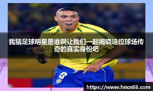 我猜足球明星是谁啊让我们一起揭晓这位球场传奇的真实身份吧