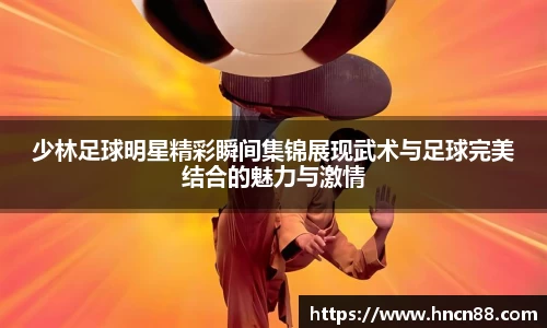 少林足球明星精彩瞬间集锦展现武术与足球完美结合的魅力与激情